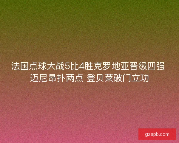 法国点球大战5比4胜克罗地亚晋级四强 迈尼昂扑两点 登贝莱破门立功