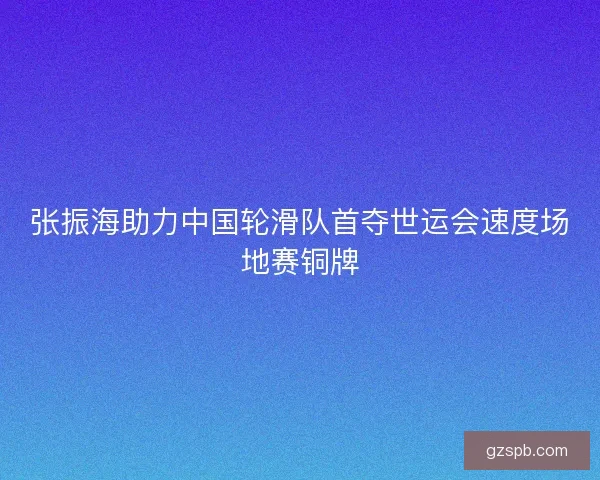 张振海助力中国轮滑队首夺世运会速度场地赛铜牌