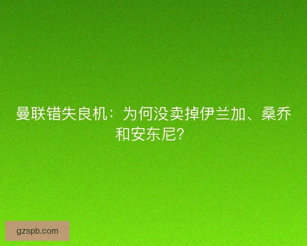 曼联错失良机：为何没卖掉伊兰加、桑乔和安东尼？