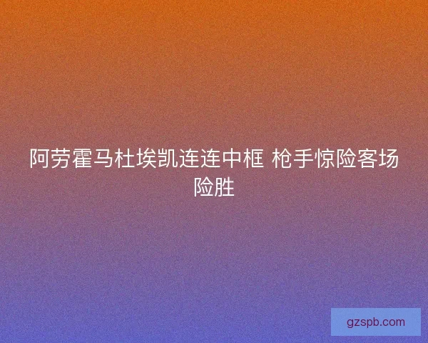 阿劳霍马杜埃凯连连中框 枪手惊险客场险胜