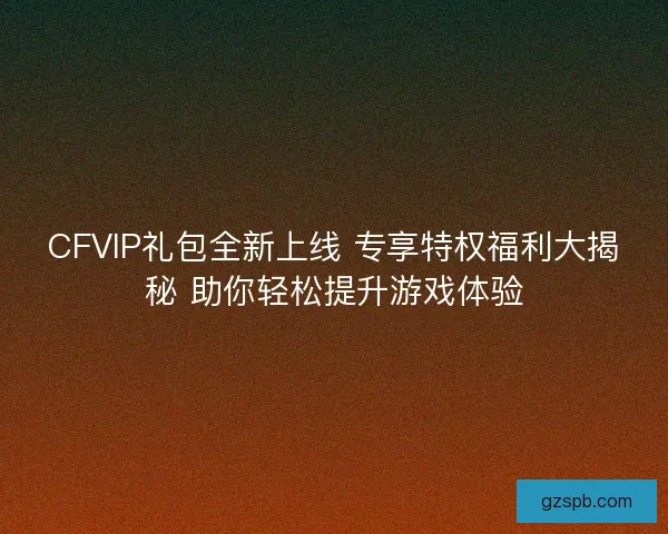 CFVIP礼包全新上线 专享特权福利大揭秘 助你轻松提升游戏体验