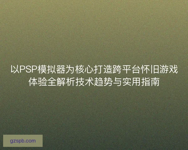 以PSP模拟器为核心打造跨平台怀旧游戏体验全解析技术趋势与实用指南