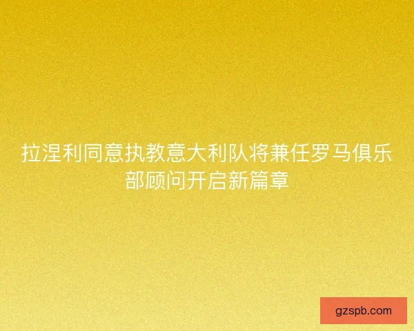 拉涅利同意执教意大利队将兼任罗马俱乐部顾问开启新篇章
