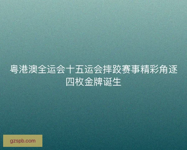 粤港澳全运会十五运会摔跤赛事精彩角逐四枚金牌诞生