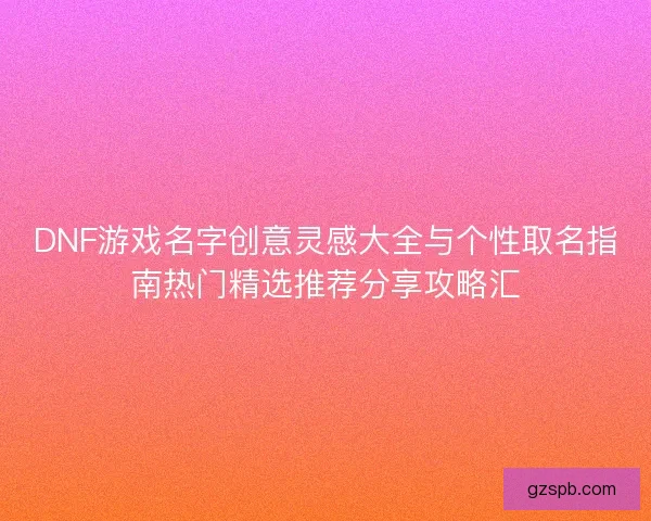 DNF游戏名字创意灵感大全与个性取名指南热门精选推荐分享攻略汇