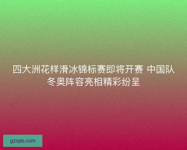 四大洲花样滑冰锦标赛即将开赛 中国队冬奥阵容亮相精彩纷呈